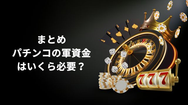 まとめ：パチンコの軍資金はいくら必要？